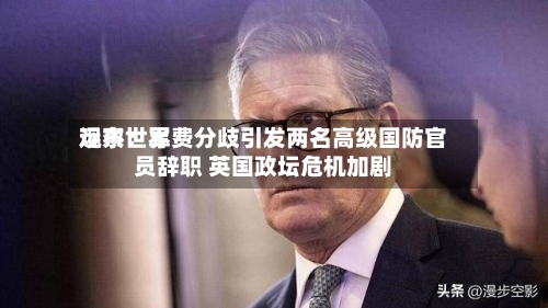 远东世界
观察:军费分歧引发两名高级国防官员辞职 英国政坛危机加剧-第2张图片