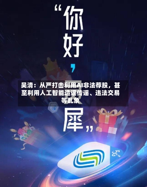 吴清：从严打击利用AI非法荐股，甚至利用人工智能造谣传谣、违法交易等乱象