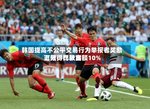 韩国提高不公平交易行为举报者奖励上限，比较高可分得罚款金额10%