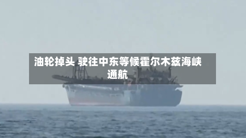 油轮掉头 驶往中东等候霍尔木兹海峡通航-第3张图片