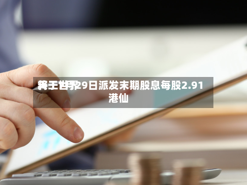 天工世界将于7月29日派发末期股息每股2.91港仙