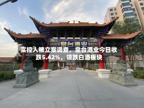 实控人被立案调查，皇台酒业今日收跌5.42%，领跌白酒板块