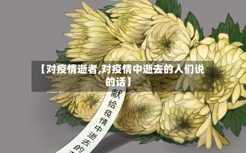 【对疫情逝者,对疫情中逝去的人们说的话】