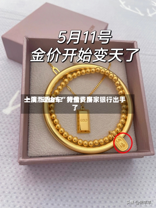 一周涨近8%！黄金费用上演“过山车”行情，多家银行出手了-第3张图片