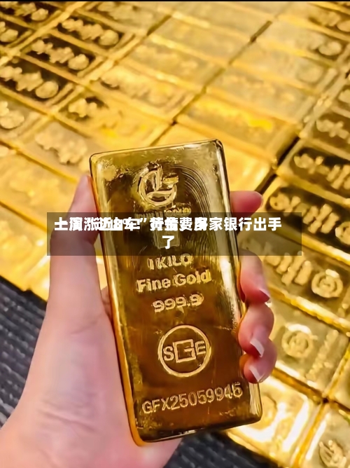 一周涨近8%！黄金费用上演“过山车”行情，多家银行出手了