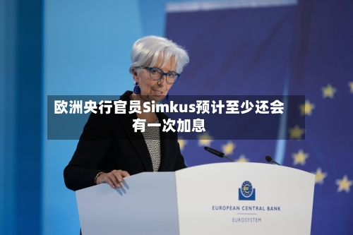 欧洲央行官员Simkus预计至少还会有一次加息