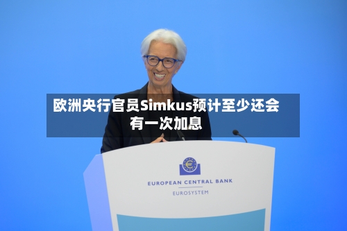 欧洲央行官员Simkus预计至少还会有一次加息-第2张图片