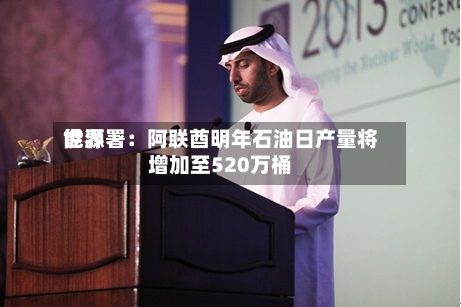 世界能源署：阿联酋明年石油日产量将增加至520万桶