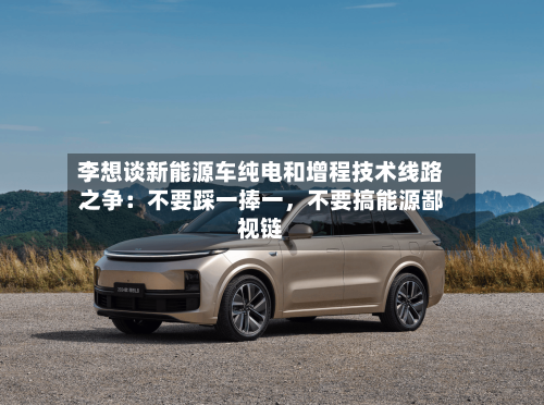 李想谈新能源车纯电和增程技术线路之争：不要踩一捧一，不要搞能源鄙视链-第2张图片