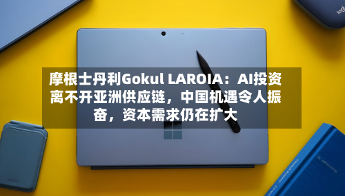 摩根士丹利Gokul LAROIA：AI投资离不开亚洲供应链，中国机遇令人振奋，资本需求仍在扩大