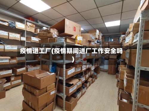 疫情进工厂(疫情期间进厂工作安全吗)