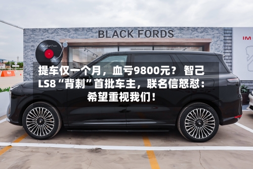 提车仅一个月，血亏9800元？ 智己LS8“背刺”首批车主，联名信怒怼：希望重视我们！