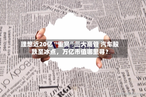理想近20亿“重赏	”三大高管 汽车股跌至冰点，万亿市值哪里寻？-第3张图片