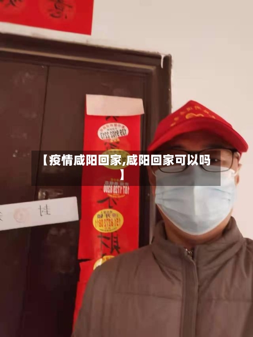 【疫情咸阳回家,咸阳回家可以吗】