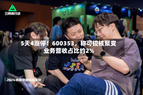 5天4涨停！600353，称可控核聚变业务营收占比约2%
