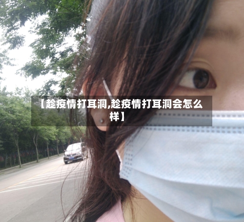 【趁疫情打耳洞,趁疫情打耳洞会怎么样】-第2张图片