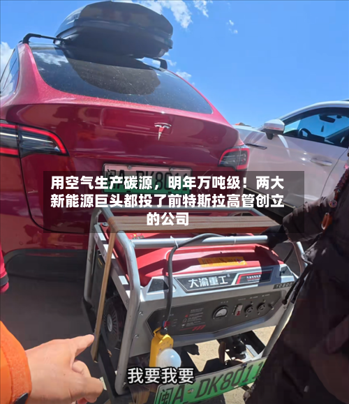 用空气生产碳源，明年万吨级！两大新能源巨头都投了前特斯拉高管创立的公司