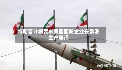 特朗普计划要求美国国防企业在欧洲生产导弹