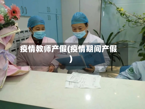 疫情教师产假(疫情期间产假)