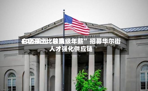 白宫开出比较高40万美元“总统级年薪” 招募华尔街人才强化供应链