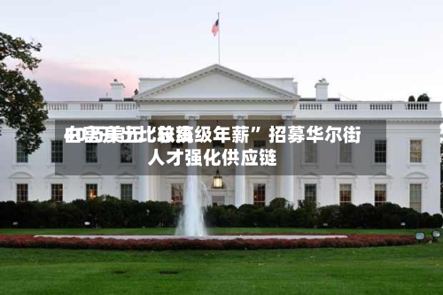 白宫开出比较高40万美元“总统级年薪” 招募华尔街人才强化供应链-第3张图片