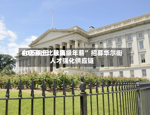 白宫开出比较高40万美元“总统级年薪” 招募华尔街人才强化供应链-第2张图片