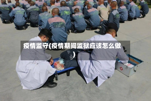 疫情监守(疫情期间监狱应该怎么做)