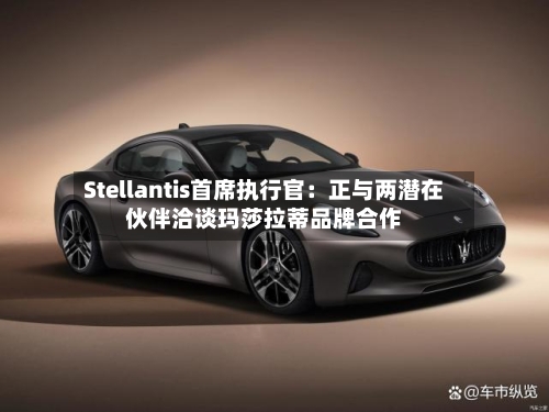 Stellantis首席执行官:正与两潜在伙伴洽谈玛莎拉蒂品牌合作-第3张图片