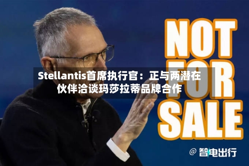 Stellantis首席执行官:正与两潜在伙伴洽谈玛莎拉蒂品牌合作-第2张图片
