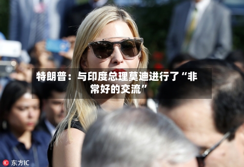 特朗普：与印度总理莫迪进行了“非常好的交流”