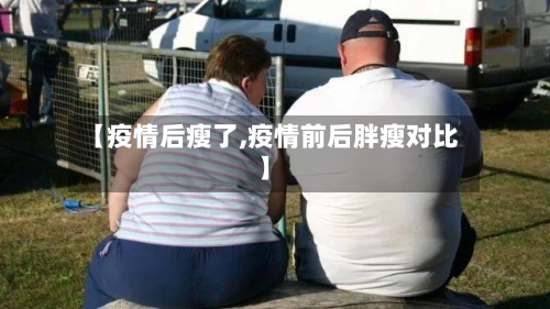 【疫情后瘦了,疫情前后胖瘦对比】