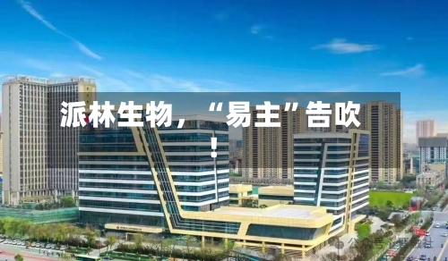 派林生物，“易主	”告吹！-第2张图片