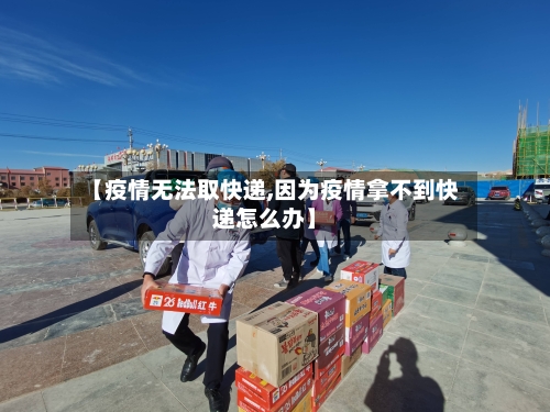 【疫情无法取快递,因为疫情拿不到快递怎么办】