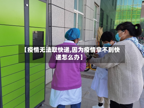 【疫情无法取快递,因为疫情拿不到快递怎么办】-第2张图片