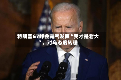 特朗普G7峰会霸气发声“我才是老大”，对乌态度转暖