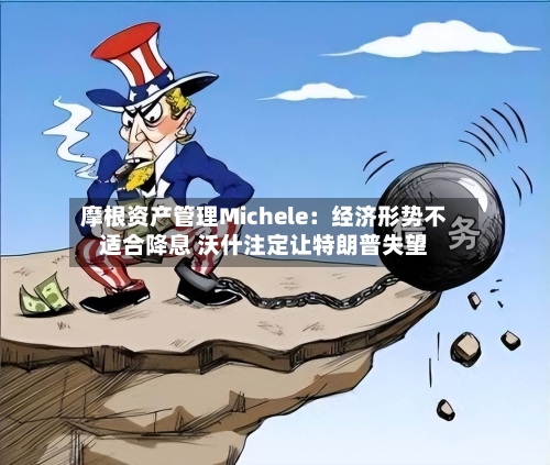 摩根资产管理Michele:经济形势不适合降息 沃什注定让特朗普失望-第2张图片
