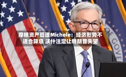 摩根资产管理Michele:经济形势不适合降息 沃什注定让特朗普失望-第3张图片