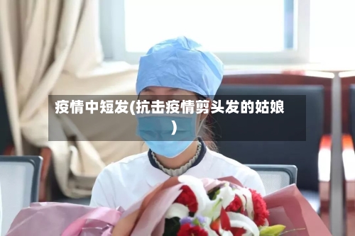 疫情中短发(抗击疫情剪头发的姑娘)