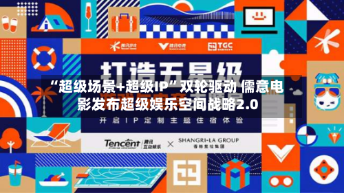 “超级场景+超级IP	”双轮驱动 儒意电影发布超级娱乐空间战略2.0-第2张图片