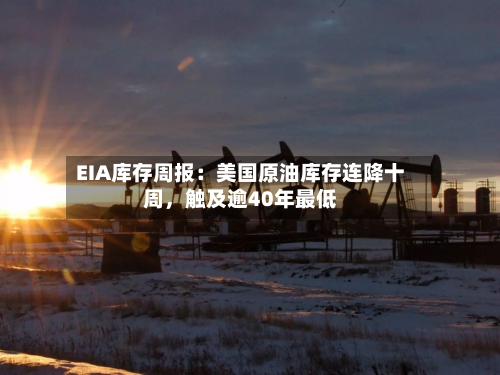 EIA库存周报：美国原油库存连降十周，触及逾40年最低