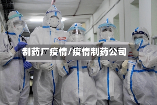 制药厂疫情/疫情制药公司-第2张图片