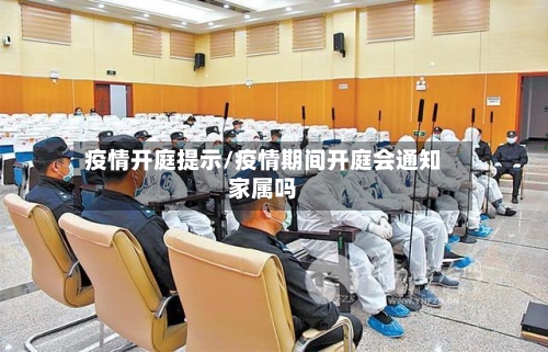 疫情开庭提示/疫情期间开庭会通知家属吗-第2张图片