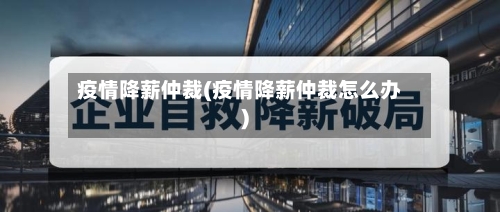 疫情降薪仲裁(疫情降薪仲裁怎么办)