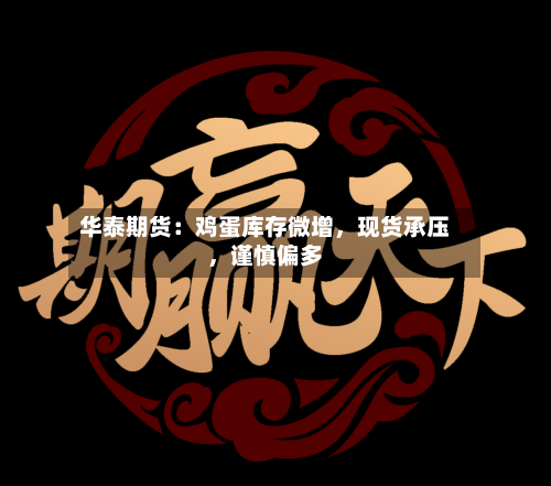 华泰期货：鸡蛋库存微增，现货承压，谨慎偏多