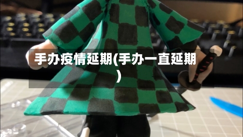 手办疫情延期(手办一直延期)-第2张图片