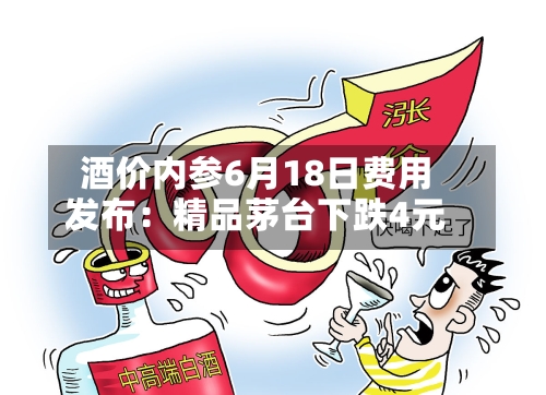 酒价内参6月18日费用发布：精品茅台下跌4元