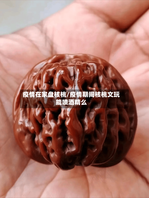 疫情在家盘核桃/疫情期间核桃文玩能喷酒精么