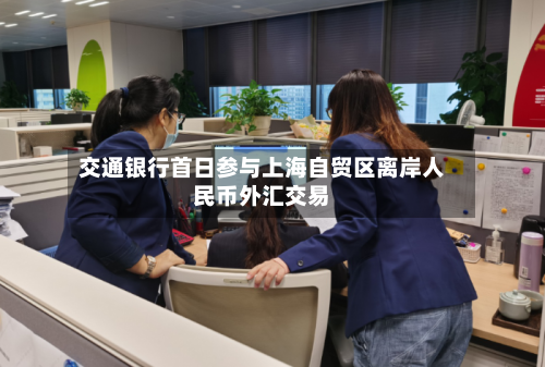 交通银行首日参与上海自贸区离岸人民币外汇交易-第2张图片