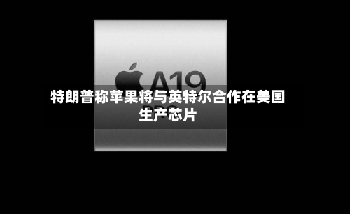 特朗普称苹果将与英特尔合作在美国生产芯片