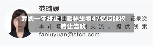 筹划一年终止!派林生物47亿控股权转让告吹-第2张图片